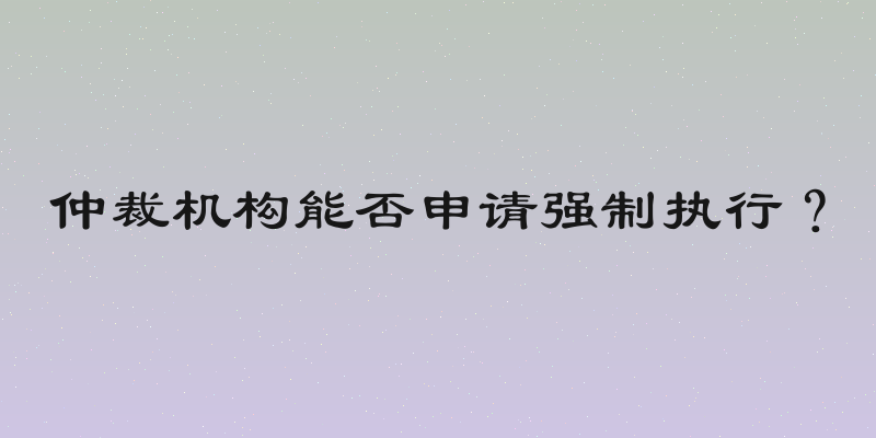 仲裁机构能否申请强制执行？