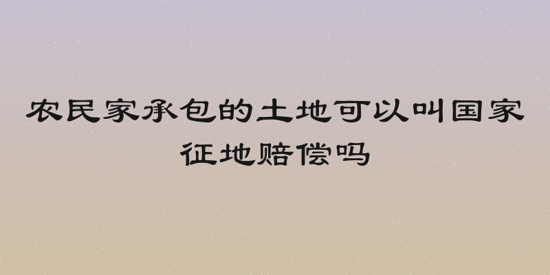 农民家承包的土地可以叫国家征地赔偿吗
