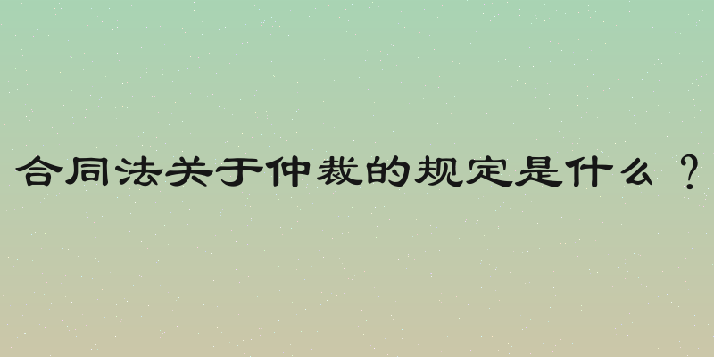 合同法关于仲裁的规定是什么？