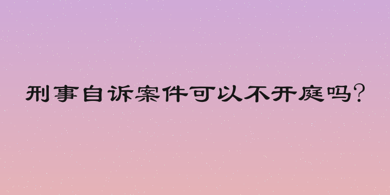 刑事自诉案件可以不开庭吗?
