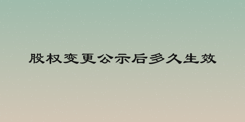 股权变更公示后多久生效