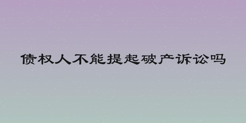 债权人不能提起破产诉讼吗