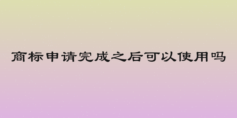 商标申请完成之后可以使用吗