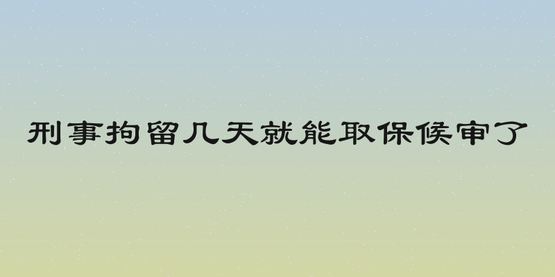 刑事拘留几天就能取保候审了