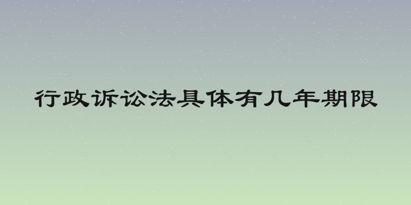 行政诉讼法具体有几年期限