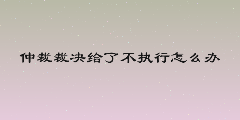 仲裁裁决给了不执行怎么办