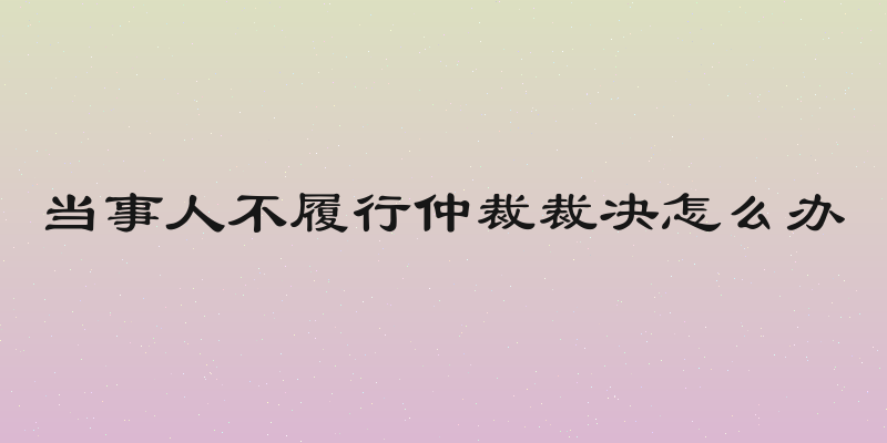当事人不履行仲裁裁决怎么办
