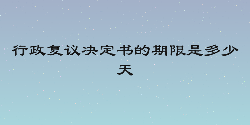 行政复议决定书的期限是多少天