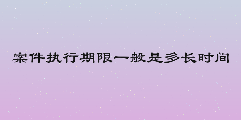 案件执行期限一般是多长时间