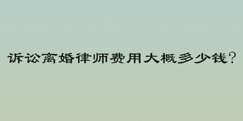 诉讼离婚律师费用大概多少钱?