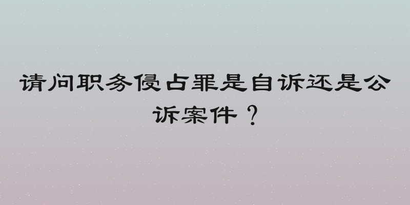 请问职务侵占罪是自诉还是公诉案件？