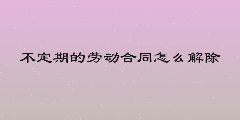 不定期的劳动合同怎么解除