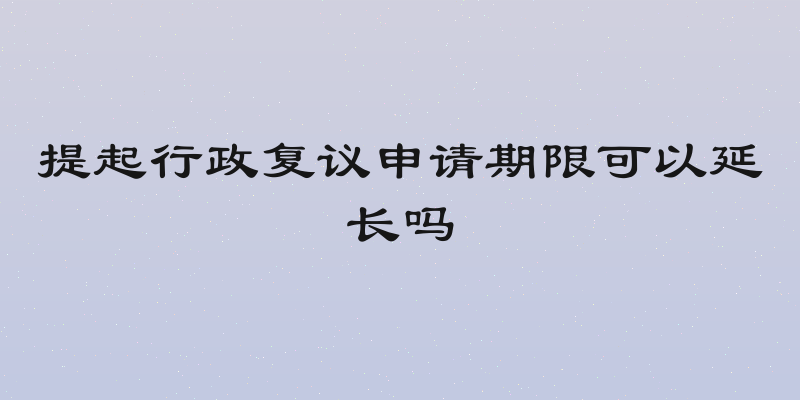提起行政复议申请期限可以延长吗