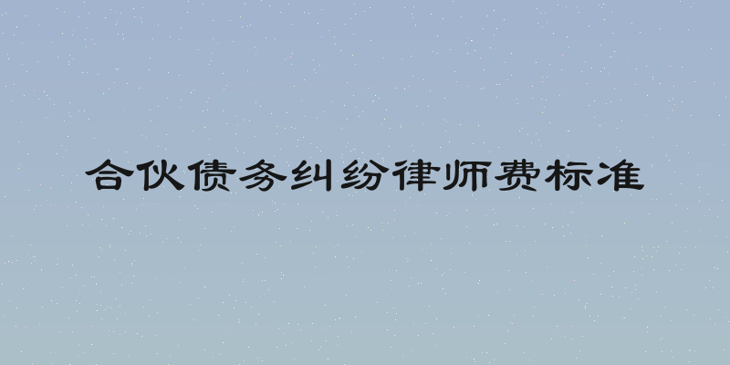 合伙债务纠纷律师费标准