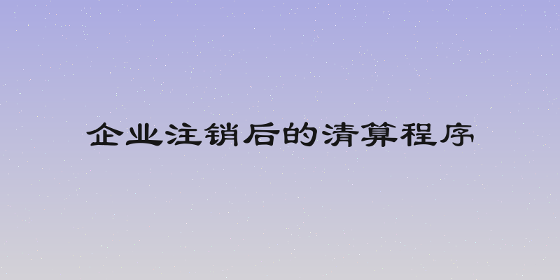 企业注销后的清算程序