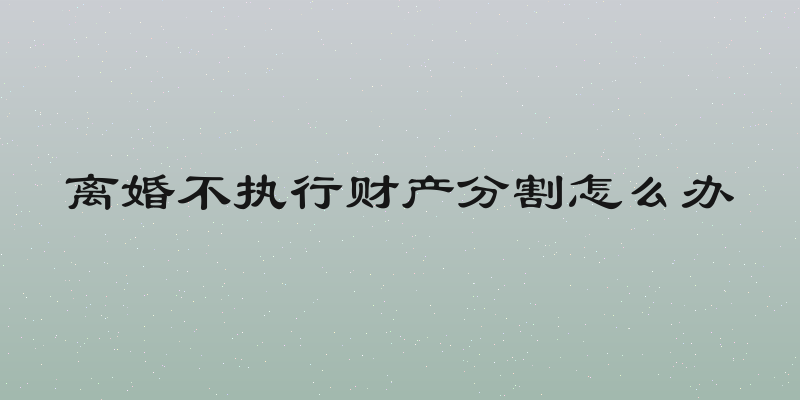 离婚不执行财产分割怎么办