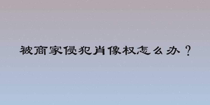 被商家侵犯肖像权怎么办？