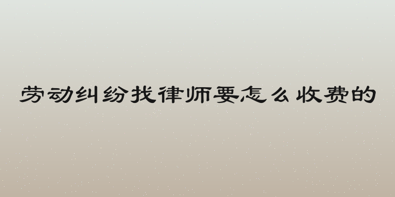 劳动纠纷找律师要怎么收费的