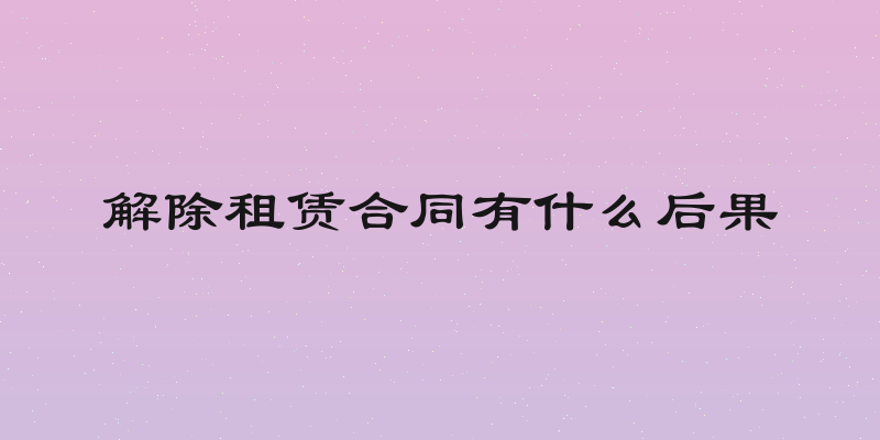 解除租赁合同有什么后果