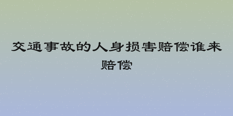 交通事故的人身损害赔偿谁来赔偿