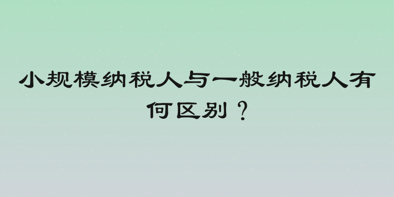 小规模纳税人与一般纳税人有何区别？