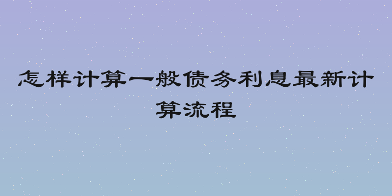 怎样计算一般债务利息最新计算流程