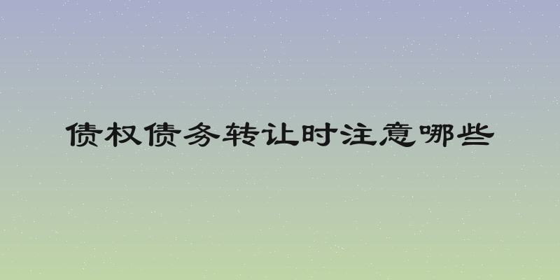 债权债务转让时注意哪些