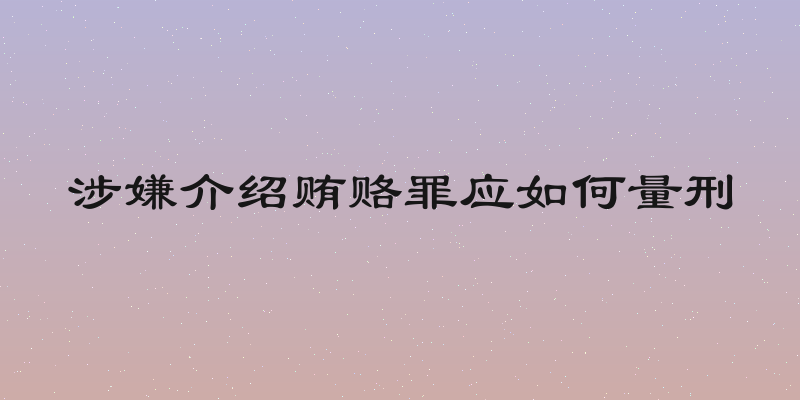 涉嫌介绍贿赂罪应如何量刑