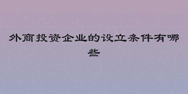 外商投资企业的设立条件有哪些