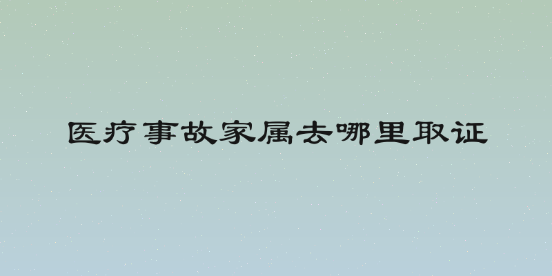 医疗事故家属去哪里取证