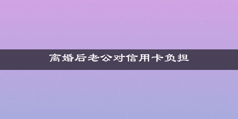 离婚后老公对信用卡负担