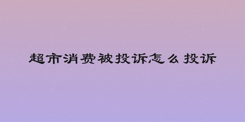 超市消费被投诉怎么投诉