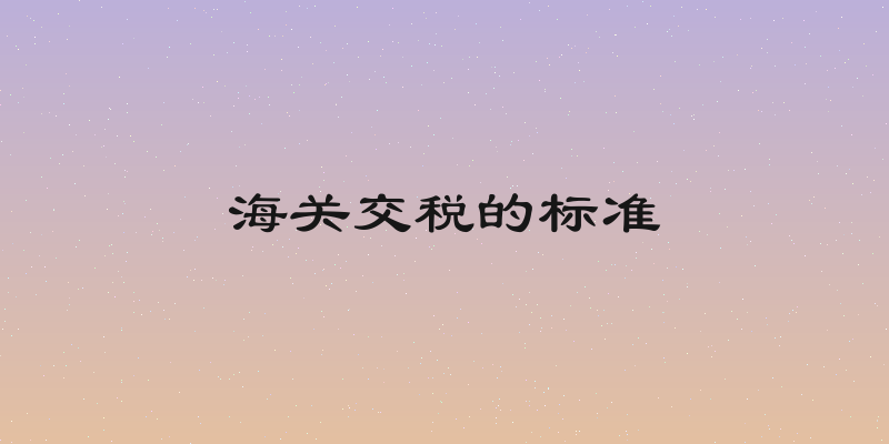 海关交税的标准