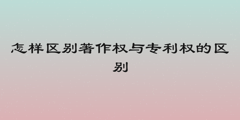 怎样区别著作权与专利权的区别