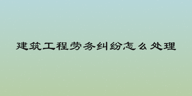 建筑工程劳务纠纷怎么处理