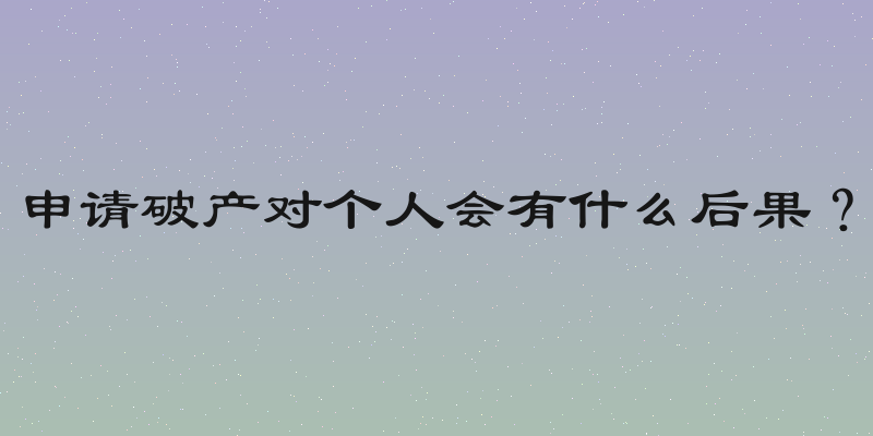 申请破产对个人会有什么后果？
