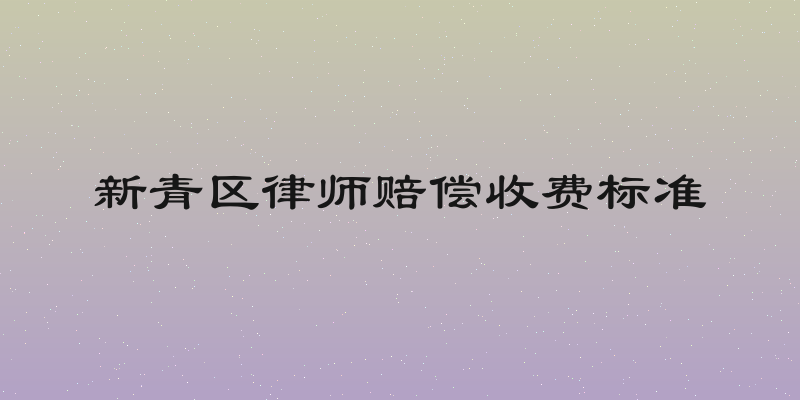 新青区律师赔偿收费标准