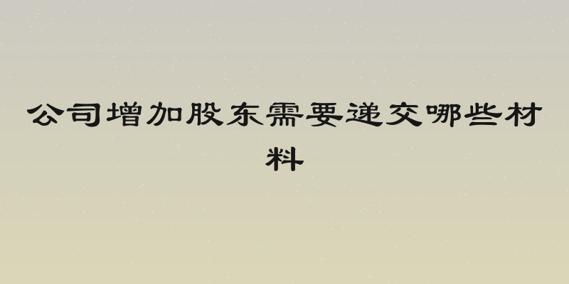 公司增加股东需要递交哪些材料
