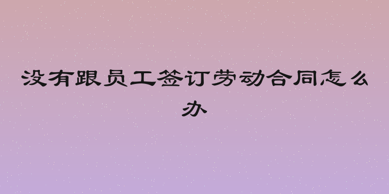 没有跟员工签订劳动合同怎么办