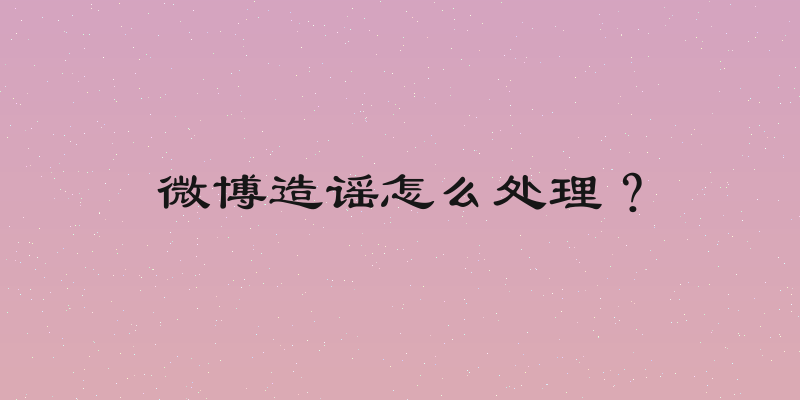 微博造谣怎么处理？