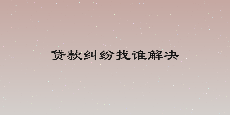 贷款纠纷找谁解决