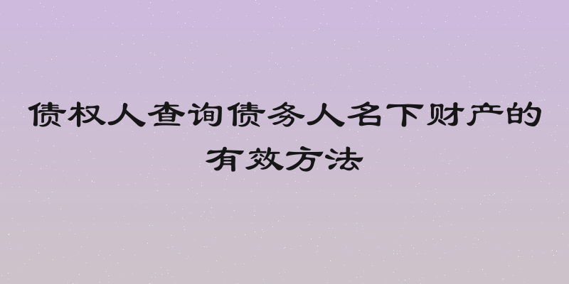 债权人查询债务人名下财产的有效方法