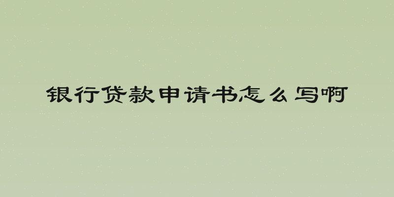 银行贷款申请书怎么写啊