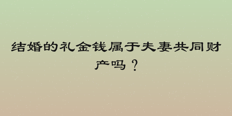 结婚的礼金钱属于夫妻共同财产吗？