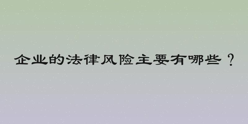 企业的法律风险主要有哪些？