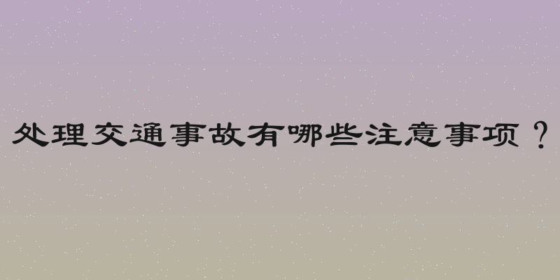 处理交通事故有哪些注意事项？