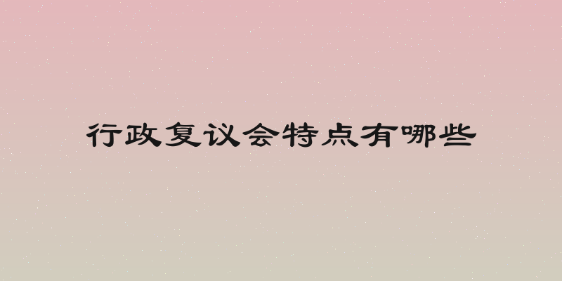 行政复议会特点有哪些