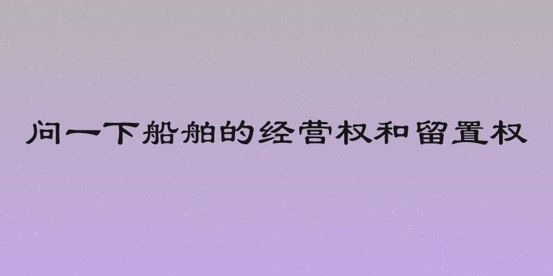 问一下船舶的经营权和留置权