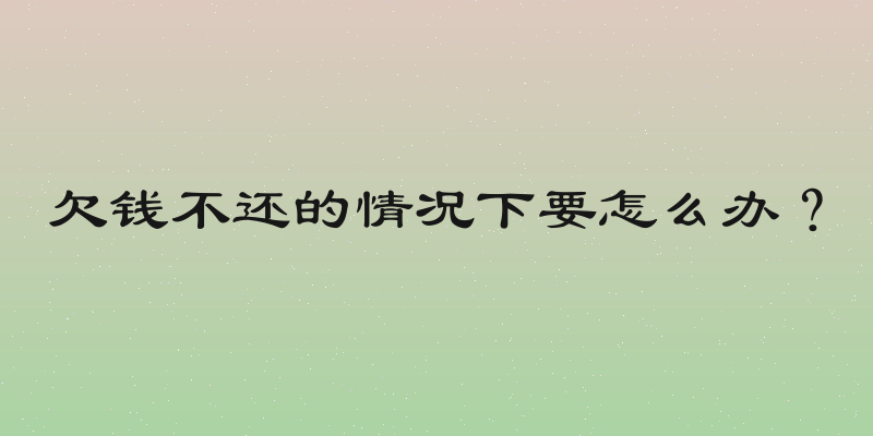 欠钱不还的情况下要怎么办？