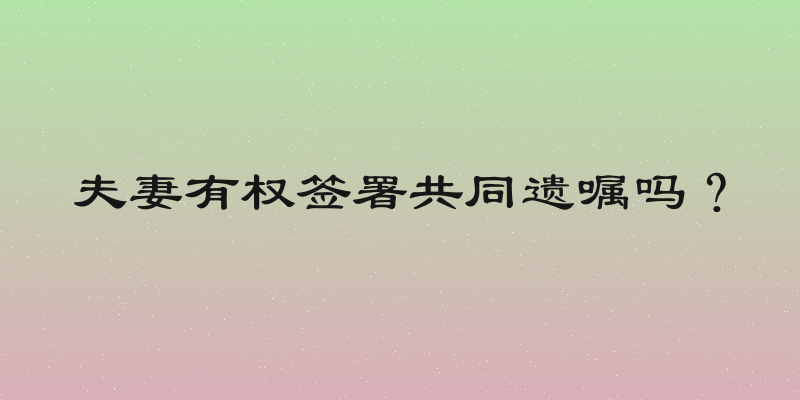 夫妻有权签署共同遗嘱吗？